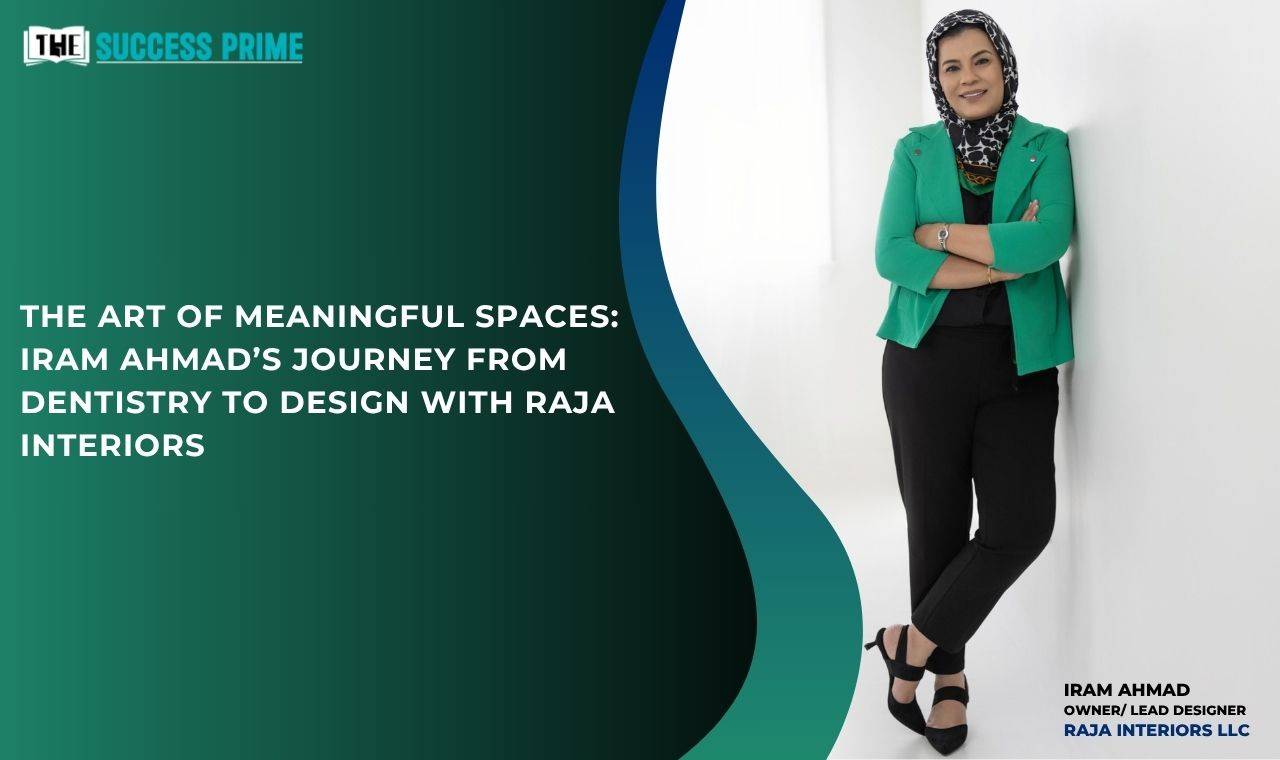 The Art of Meaningful Spaces: Iram Ahmad’s Journey from Dentistry to Design with Raja Interiors